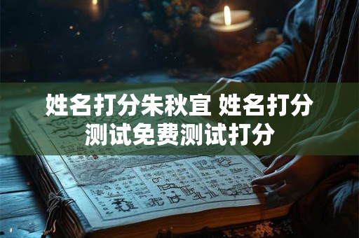 姓名打分朱秋宜 姓名打分测试免费测试打分