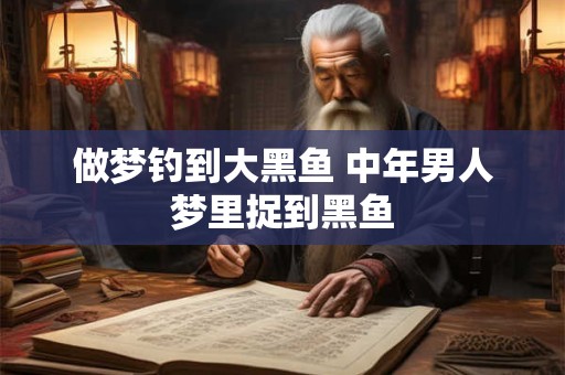 做梦钓到大黑鱼 中年男人梦里捉到黑鱼
