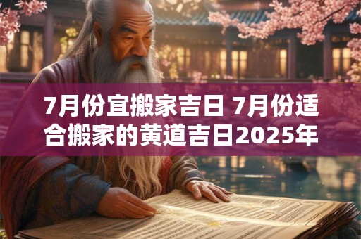 7月份宜搬家吉日 7月份适合搬家的黄道吉日2025年