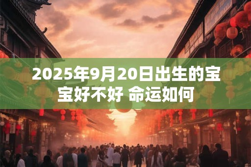 2025年9月20日出生的宝宝好不好 命运如何