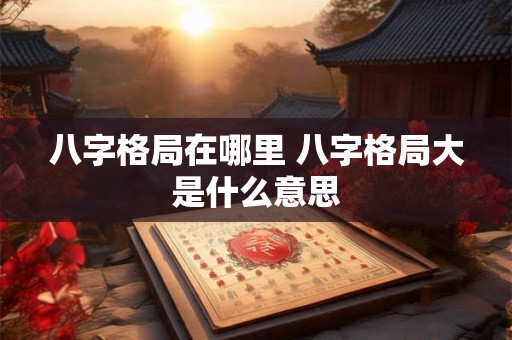 八字格局在哪里 八字格局大是什么意思