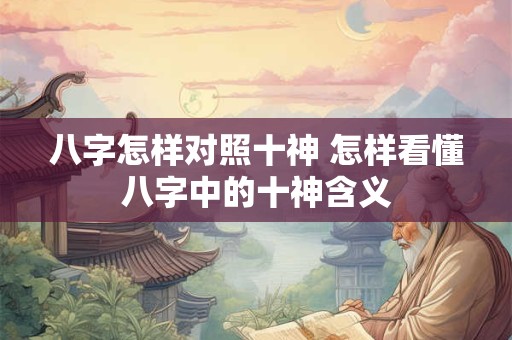 八字怎样对照十神 怎样看懂八字中的十神含义