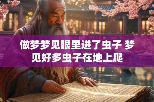 做梦梦见眼里进了虫子 梦见好多虫子在地上爬