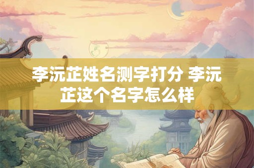 李沅芷姓名测字打分 李沅芷这个名字怎么样