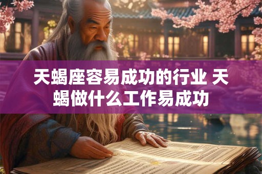 天蝎座容易成功的行业 天蝎做什么工作易成功