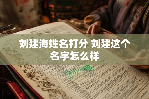 刘建海姓名打分 刘建这个名字怎么样