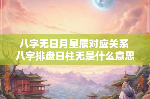 八字无日月星辰对应关系 八字排盘日柱无是什么意思