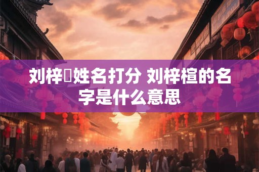 刘梓曌姓名打分 刘梓楦的名字是什么意思