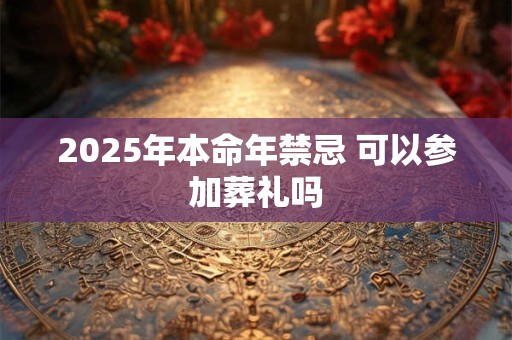2025年本命年禁忌 可以参加葬礼吗