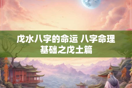 戊水八字的命运 八字命理基础之戊土篇