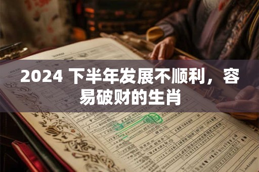 2024 下半年发展不顺利，容易破财的生肖