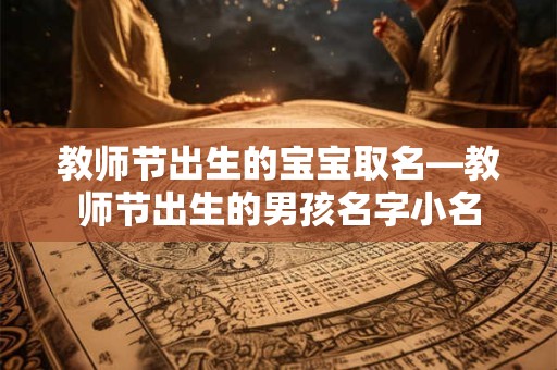 教师节出生的宝宝取名—教师节出生的男孩名字小名
