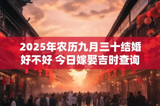 2025年农历九月三十结婚好不好 今日嫁娶吉时查询