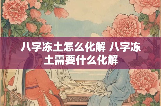 八字冻土怎么化解 八字冻土需要什么化解