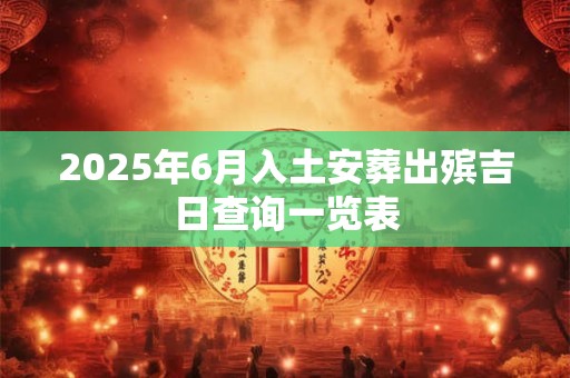 2025年6月入土安葬出殡吉日查询一览表