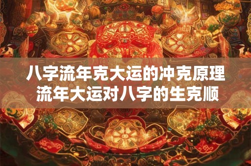 八字流年克大运的冲克原理 流年大运对八字的生克顺序