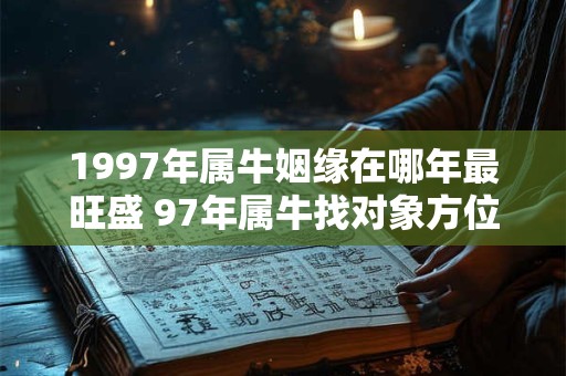 1997年属牛姻缘在哪年最旺盛 97年属牛找对象方位 1997年属牛姻缘在哪年最旺盛 97年属牛找对象方位