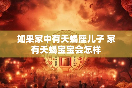 如果家中有天蝎座儿子 家有天蝎宝宝会怎样