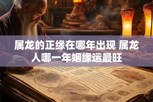详细阅读:属龙的正缘在哪年出现 属龙人哪一年姻缘运最旺 属龙的正缘在哪年出现 属龙人哪一年姻缘运最旺
