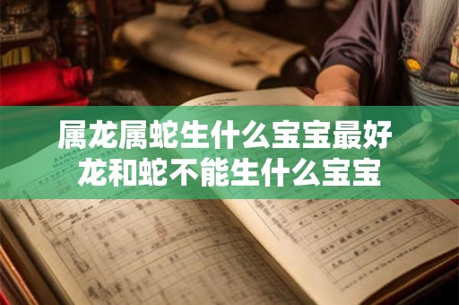 属龙属蛇生什么宝宝最好 龙和蛇不能生什么宝宝 属龙属蛇生什么宝宝最好 龙和蛇不能生什么宝宝