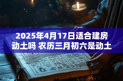 2025年4月17日适合建房动土吗 农历三月初六是动土吉日吗