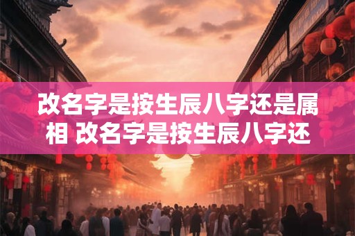 改名字是按生辰八字还是属相 改名字是按生辰八字还是属相算好
