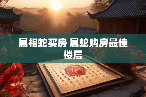 属相蛇买房 属蛇购房最佳楼层