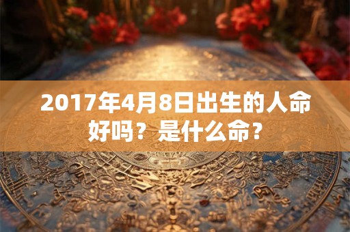2017年4月8日出生的人命好吗？是什么命？
