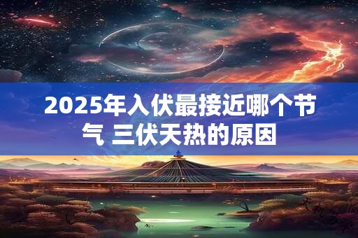 2025年入伏最接近哪个节气 三伏天热的原因