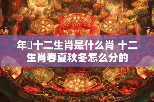 年曽十二生肖是什么肖 十二生肖春夏秋冬怎么分的