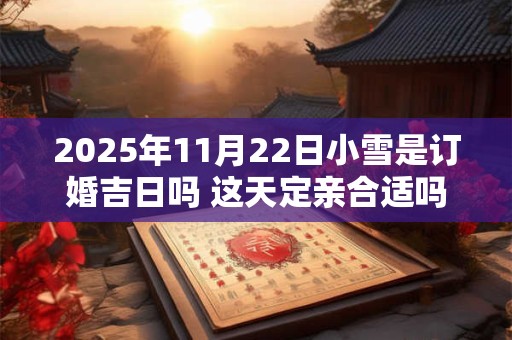 2025年11月22日小雪是订婚吉日吗 这天定亲合适吗