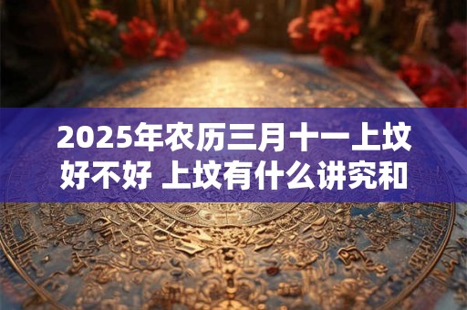 2025年农历三月十一上坟好不好 上坟有什么讲究和忌讳