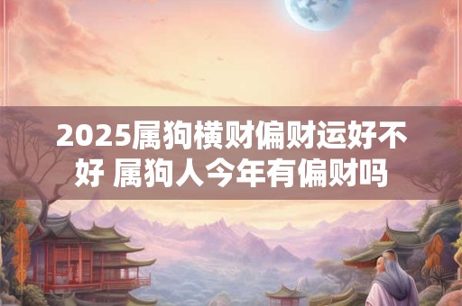 2025属狗横财偏财运好不好 属狗人今年有偏财吗