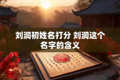 刘润初姓名打分 刘润这个名字的含义