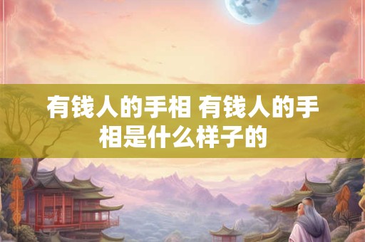 有钱人的手相 有钱人的手相是什么样子的