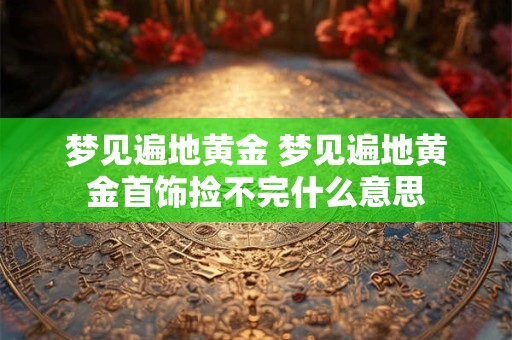 梦见遍地黄金 梦见遍地黄金首饰捡不完什么意思