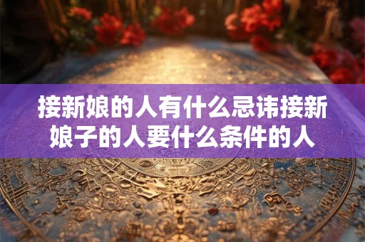 接新娘的人有什么忌讳接新娘子的人要什么条件的人