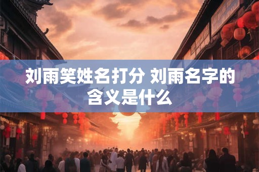 刘雨笑姓名打分 刘雨名字的含义是什么