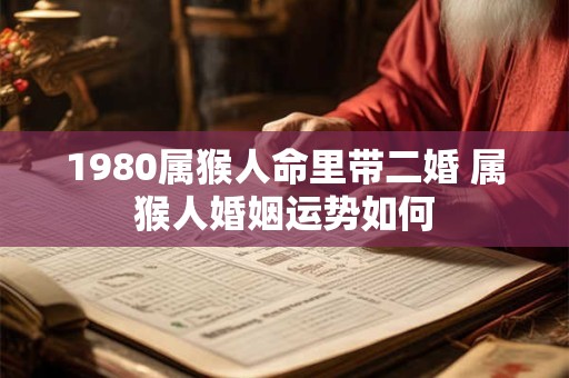 1980属猴人命里带二婚 属猴人婚姻运势如何