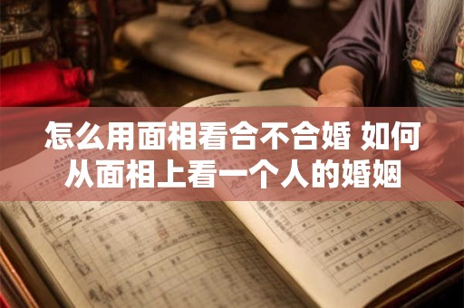 怎么用面相看合不合婚 如何从面相上看一个人的婚姻