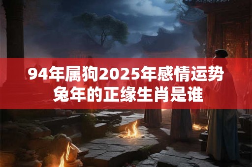 94年属狗2025年感情运势 兔年的正缘生肖是谁