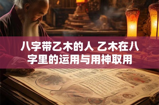 八字带乙木的人 乙木在八字里的运用与用神取用