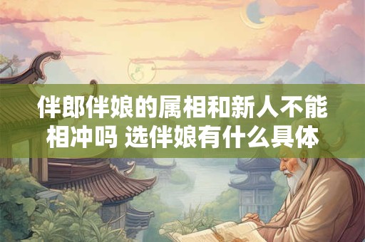 伴郎伴娘的属相和新人不能相冲吗 选伴娘有什么具体讲究