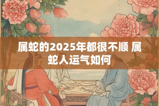 属蛇的2025年都很不顺 属蛇人运气如何