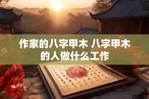 作家的八字甲木 八字甲木的人做什么工作