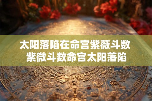 太阳落陷在命宫紫薇斗数 紫微斗数命宫太阳落陷