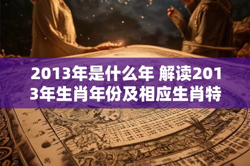 2013年是什么年 解读2013年生肖年份及相应生肖特征
