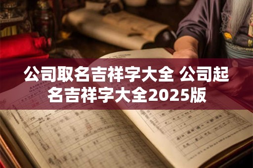 公司取名吉祥字大全 公司起名吉祥字大全2025版