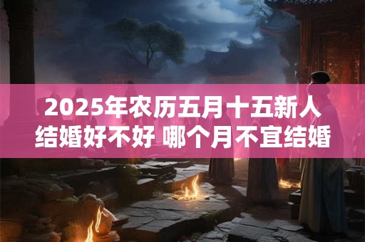 2025年农历五月十五新人结婚好不好 哪个月不宜结婚