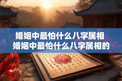 婚姻中最怕什么八字属相 婚姻中最怕什么八字属相的人